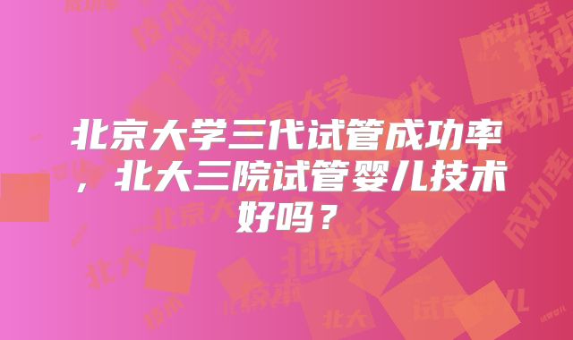 北京大学三代试管成功率，北大三院试管婴儿技术好吗？
