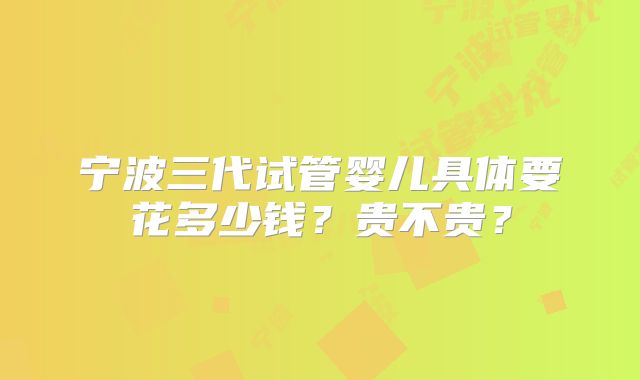 宁波三代试管婴儿具体要花多少钱?贵不贵?