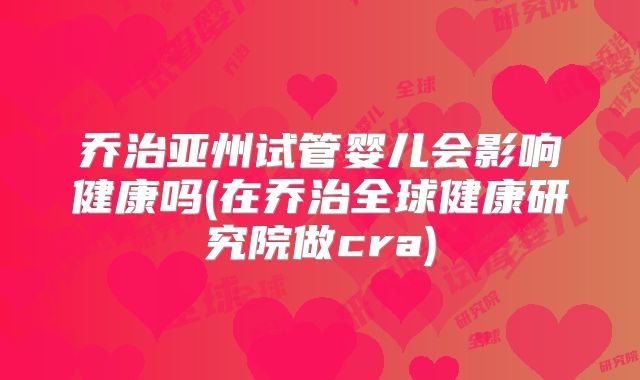 乔治亚州试管婴儿会影响健康吗(在乔治全球健康研究院做cra)