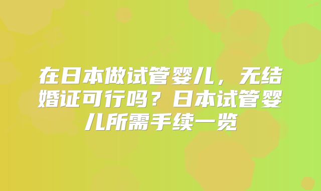 在日本做试管婴儿，无结婚证可行吗？日本试管婴儿所需手续一览