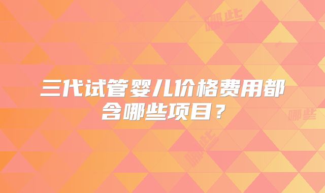 三代试管婴儿价格费用都含哪些项目？