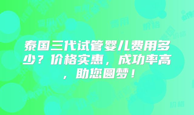 泰国三代试管婴儿费用多少？价格实惠，成功率高，助您圆梦！