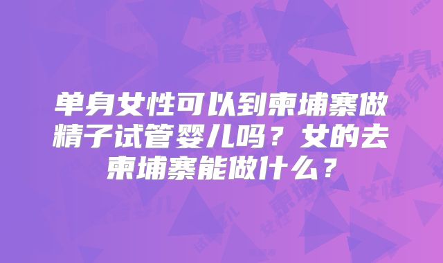 单身女性可以到柬埔寨做精子试管婴儿吗？女的去柬埔寨能做什么？