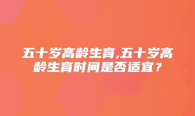 五十岁高龄生育,五十岁高龄生育时间是否适宜？