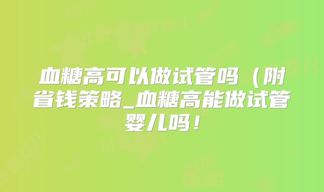血糖高可以做试管吗（附省钱策略_血糖高能做试管婴儿吗！