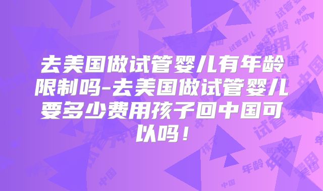 去美国做试管婴儿有年龄限制吗-去美国做试管婴儿要多少费用孩子回中国可以吗！