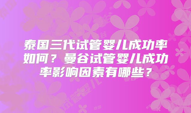 泰国三代试管婴儿成功率如何？曼谷试管婴儿成功率影响因素有哪些？