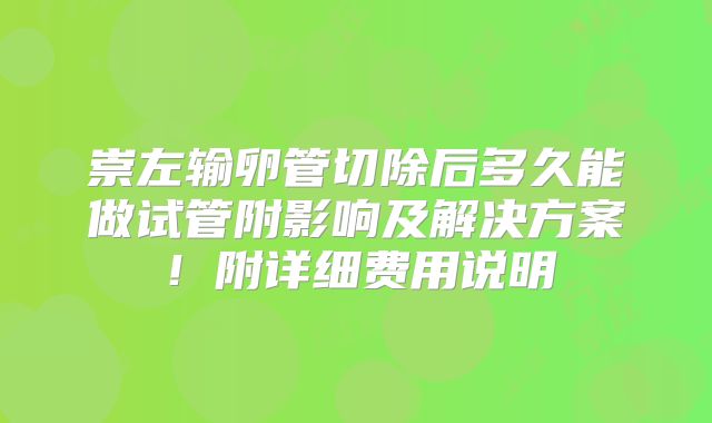 崇左输卵管切除后多久能做试管附影响及解决方案！附详细费用说明
