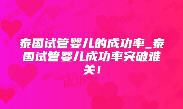 泰国试管婴儿的成功率_泰国试管婴儿成功率突破难关!
