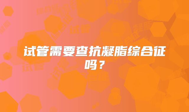 试管需要查抗凝脂综合征吗?