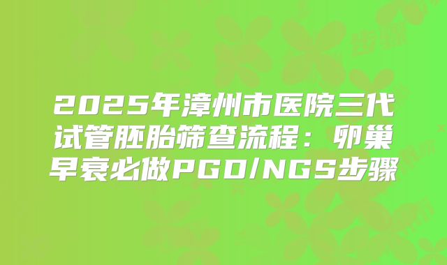 2025年漳州市医院三代试管胚胎筛查流程：卵巢早衰必做PGD/NGS步骤