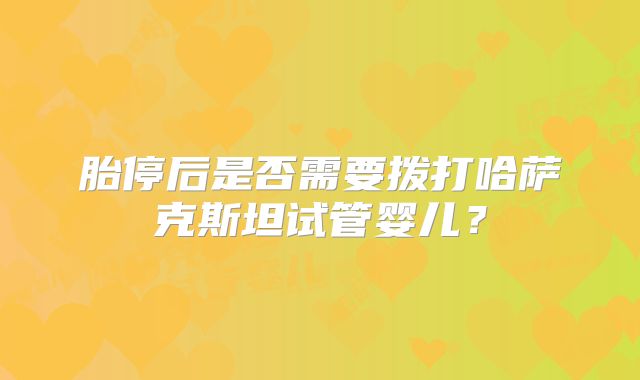 胎停后是否需要拨打哈萨克斯坦试管婴儿?