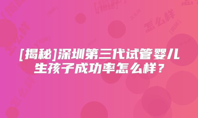 [揭秘]深圳第三代试管婴儿生孩子成功率怎么样？
