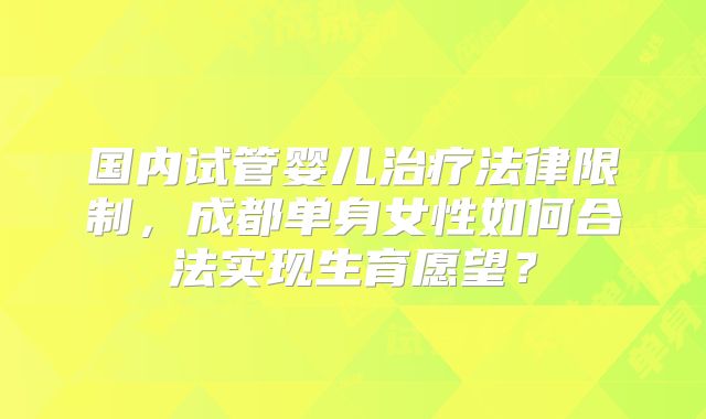 国内试管婴儿治疗法律限制，成都单身女性如何合法实现生育愿望？