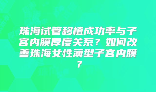 珠海试管移植成功率与子宫内膜厚度关系?如何改善珠海女性薄型子宫内膜?