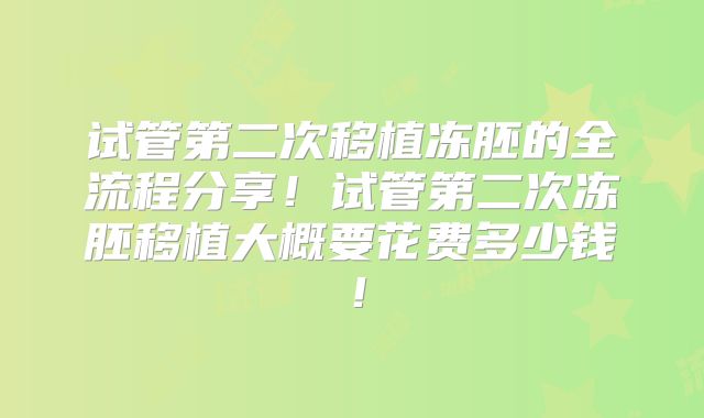 试管第二次移植冻胚的全流程分享！试管第二次冻胚移植大概要花费多少钱！