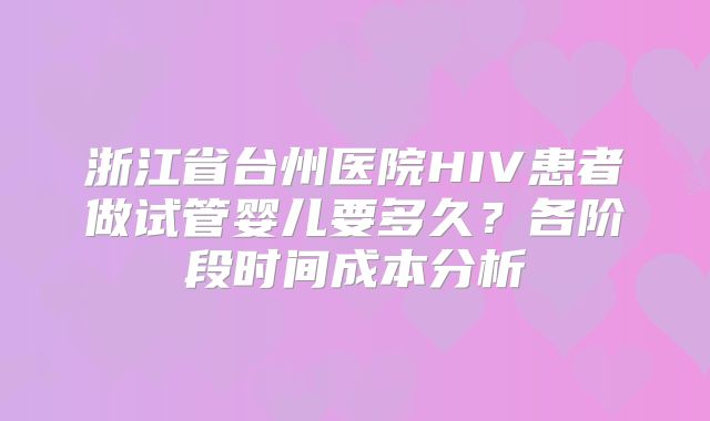 浙江省台州医院HIV患者做试管婴儿要多久？各阶段时间成本分析
