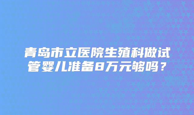 青岛市立医院生殖科做试管婴儿准备8万元够吗？