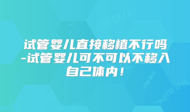 试管婴儿直接移植不行吗-试管婴儿可不可以不移入自己体内!