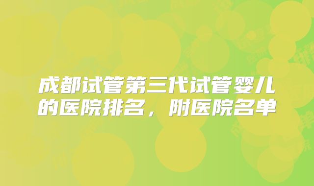 成都试管第三代试管婴儿的医院排名,附医院名单