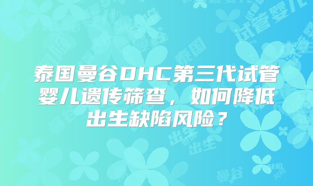 泰国曼谷DHC第三代试管婴儿遗传筛查，如何降低出生缺陷风险？