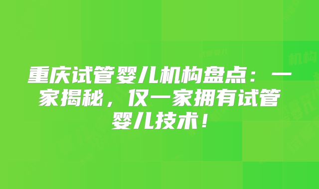 重庆试管婴儿机构盘点：一家揭秘，仅一家拥有试管婴儿技术！