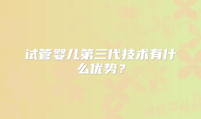 试管婴儿第三代技术有什么优势？