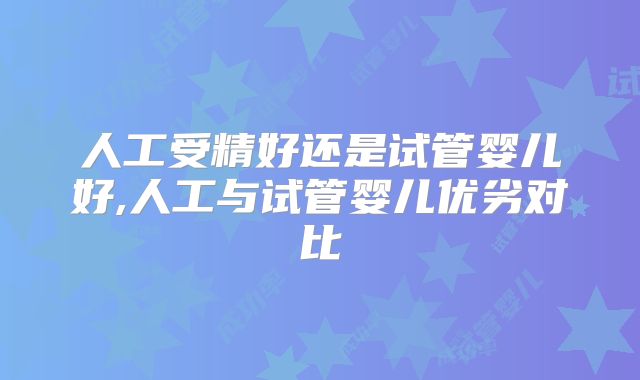人工受精好还是试管婴儿好,人工与试管婴儿优劣对比