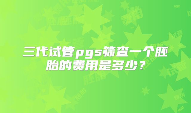 三代试管pgs筛查一个胚胎的费用是多少？