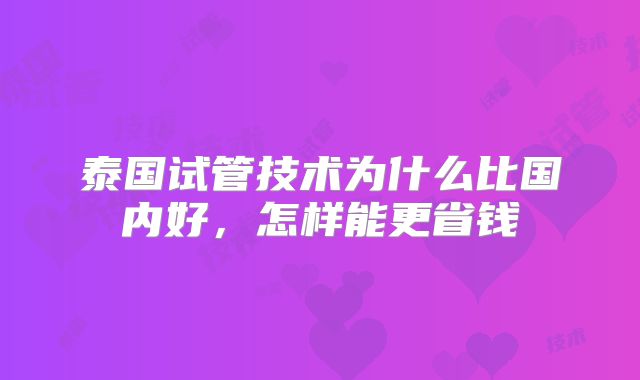 泰国试管技术为什么比国内好，怎样能更省钱