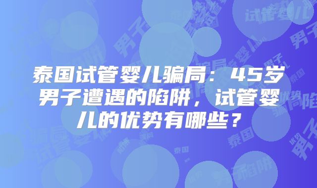 泰国试管婴儿骗局：45岁男子遭遇的陷阱，试管婴儿的优势有哪些？