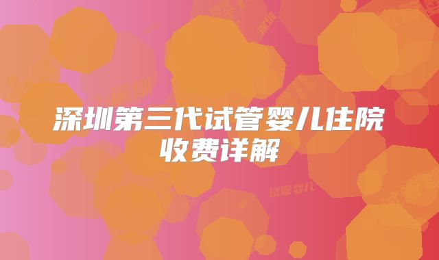 深圳第三代试管婴儿住院收费详解