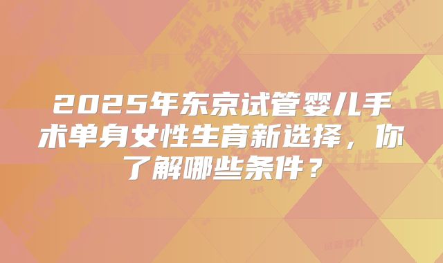2025年东京试管婴儿手术单身女性生育新选择，你了解哪些条件？