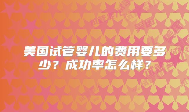 美国试管婴儿的费用要多少？成功率怎么样？