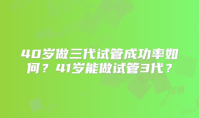 40岁做三代试管成功率如何？41岁能做试管3代？