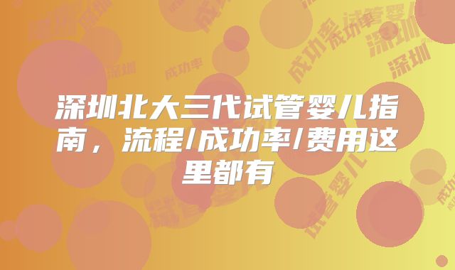 深圳北大三代试管婴儿指南，流程/成功率/费用这里都有