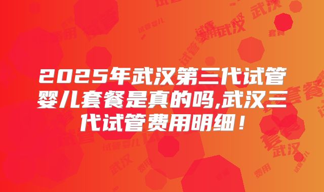 2025年武汉第三代试管婴儿套餐是真的吗,武汉三代试管费用明细！