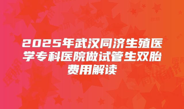 2025年武汉同济生殖医学专科医院做试管生双胎费用解读