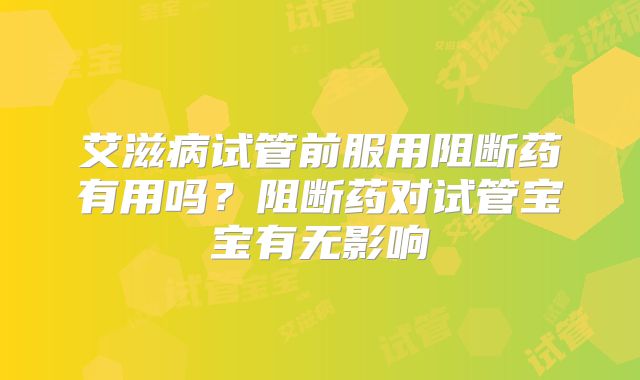 艾滋病试管前服用阻断药有用吗？阻断药对试管宝宝有无影响