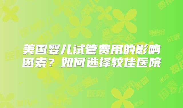 美国婴儿试管费用的影响因素？如何选择较佳医院