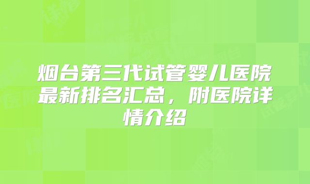 烟台第三代试管婴儿医院最新排名汇总，附医院详情介绍