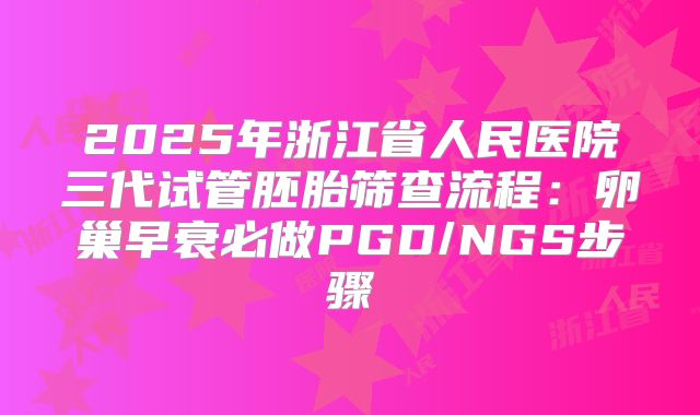2025年浙江省人民医院三代试管胚胎筛查流程：卵巢早衰必做PGD/NGS步骤