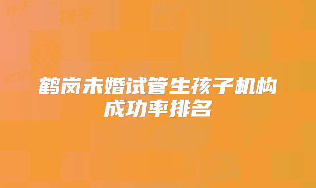 鹤岗未婚试管生孩子机构成功率排名