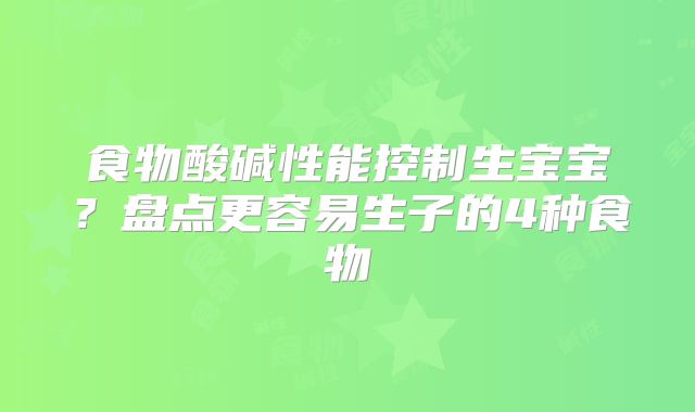食物酸碱性能控制生宝宝？盘点更容易生子的4种食物