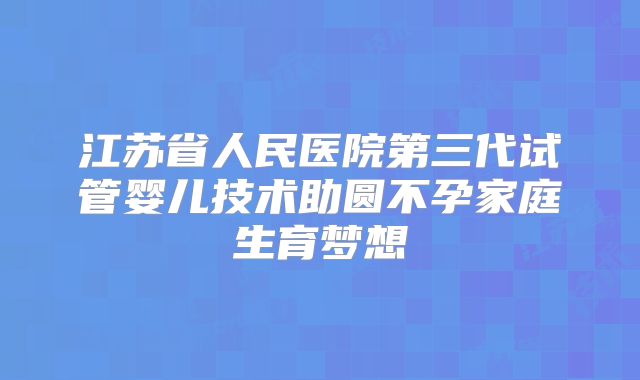 江苏省人民医院第三代试管婴儿技术助圆不孕家庭生育梦想