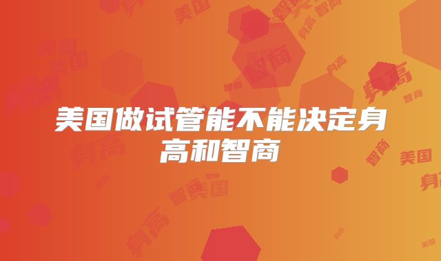 美国做试管能不能决定身高和智商