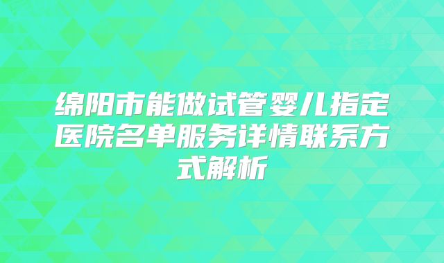 绵阳市能做试管婴儿指定医院名单服务详情联系方式解析