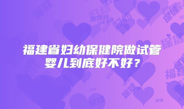 福建省妇幼保健院做试管婴儿到底好不好？