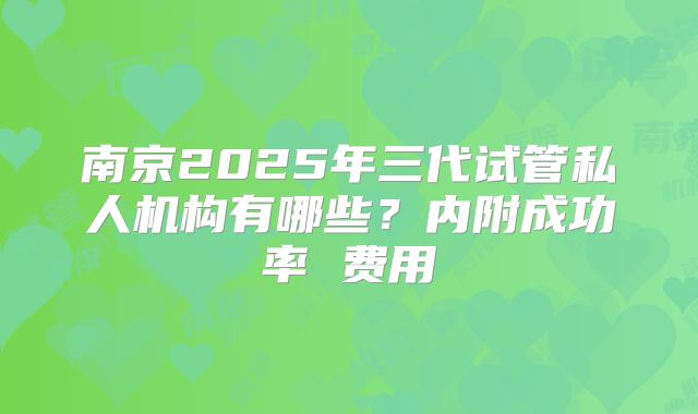 南京2025年三代试管私人机构有哪些?内附成功率 费用