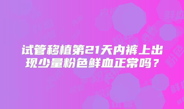 试管移植第21天内裤上出现少量粉色鲜血正常吗？